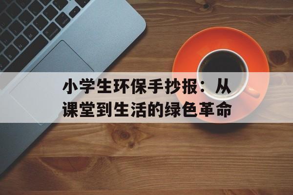小学生环保手抄报：从课堂到生活的绿色革命-第1张图片-