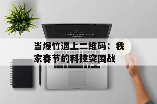 当爆竹遇上二维码：我家春节的科技突围战-第1张图片-