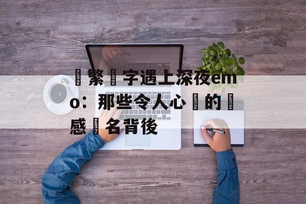 當繁體字遇上深夜emo：那些令人心顫的傷感網名背後-第1张图片-
