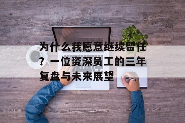 为什么我愿意继续留任？一位资深员工的三年复盘与未来展望-第1张图片-
