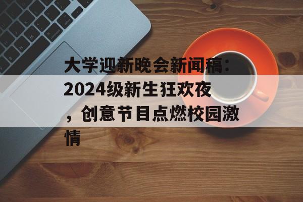 大学迎新晚会新闻稿：2024级新生狂欢夜，创意节目点燃校园激情-第1张图片-