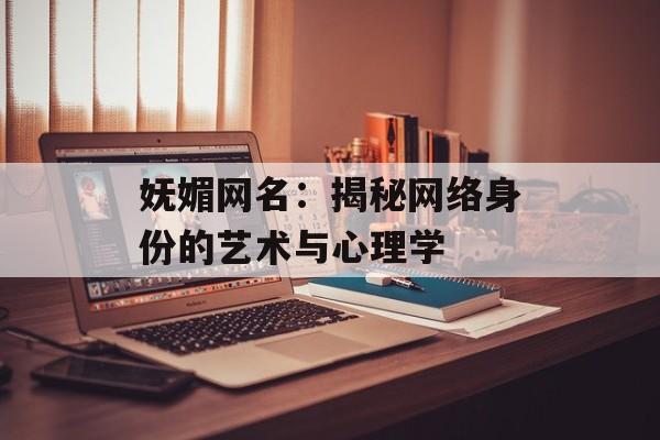妩媚网名：揭秘网络身份的艺术与心理学-第1张图片-