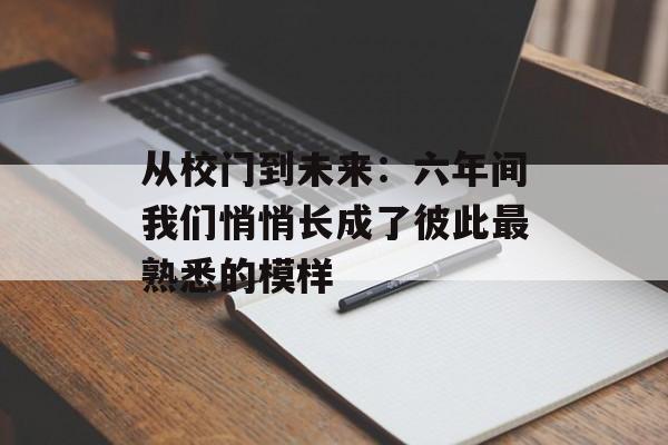 从校门到未来：六年间我们悄悄长成了彼此最熟悉的模样-第1张图片-