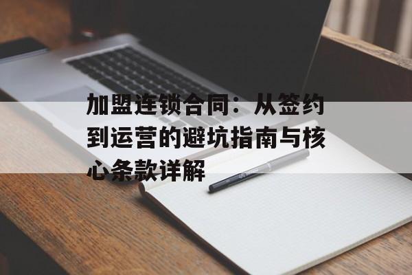加盟连锁合同：从签约到运营的避坑指南与核心条款详解-第1张图片-