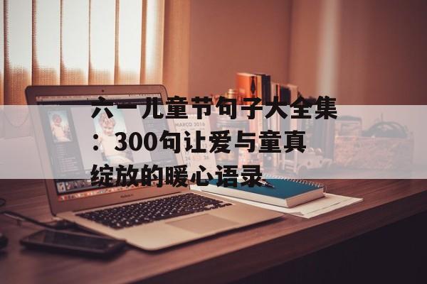 六一儿童节句子大全集：300句让爱与童真绽放的暖心语录-第1张图片-