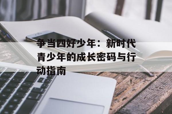 争当四好少年：新时代青少年的成长密码与行动指南-第1张图片-