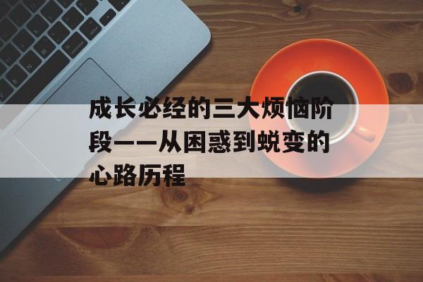 成长必经的三大烦恼阶段——从困惑到蜕变的心路历程-第1张图片-