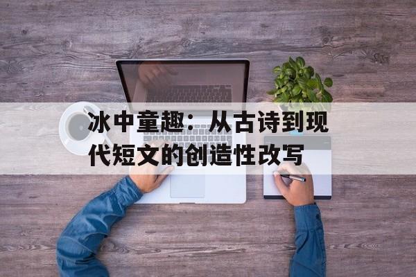 冰中童趣：从古诗到现代短文的创造性改写-第1张图片-