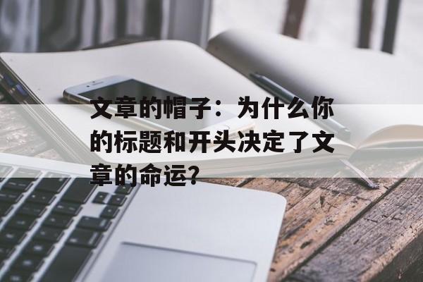文章的帽子：为什么你的标题和开头决定了文章的命运？-第1张图片-
