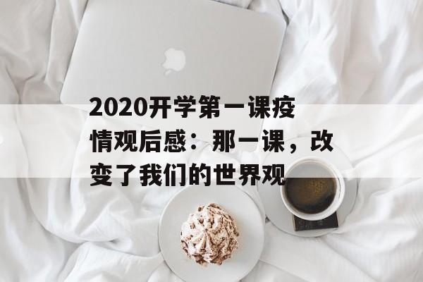 2020开学第一课疫情观后感：那一课，改变了我们的世界观-第1张图片-