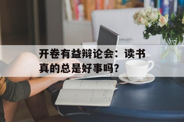 开卷有益辩论会：读书真的总是好事吗？-第1张图片-