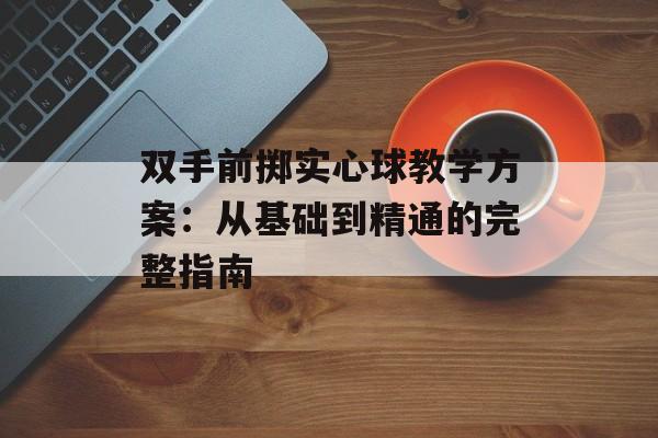 双手前掷实心球教学方案：从基础到精通的完整指南-第1张图片-