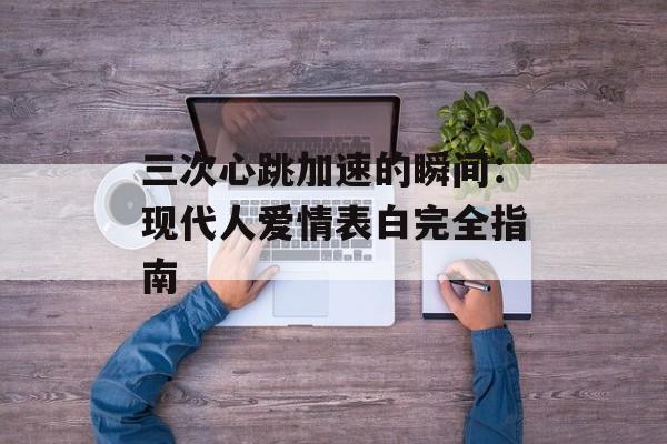 三次心跳加速的瞬间：现代人爱情表白完全指南-第1张图片-