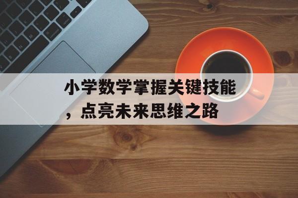 小学数学掌握关键技能，点亮未来思维之路-第1张图片-
