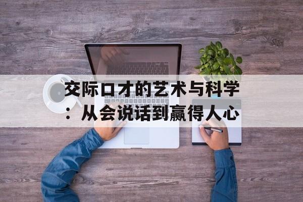 交际口才的艺术与科学：从会说话到赢得人心-第1张图片-