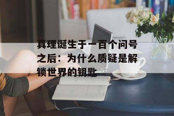 真理诞生于一百个问号之后：为什么质疑是解锁世界的钥匙-第1张图片-