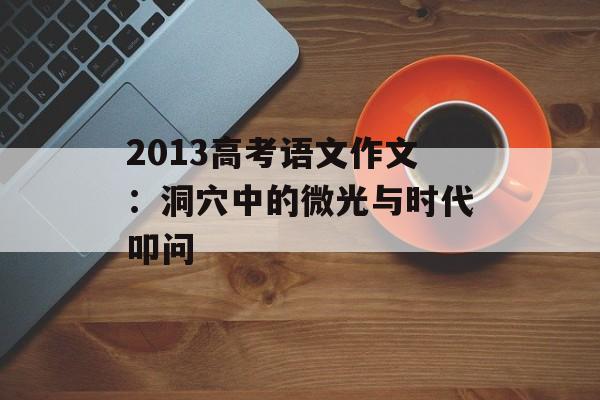 2013高考语文作文：洞穴中的微光与时代叩问-第1张图片-