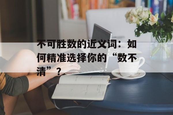 不可胜数的近义词：如何精准选择你的“数不清”？-第1张图片-
