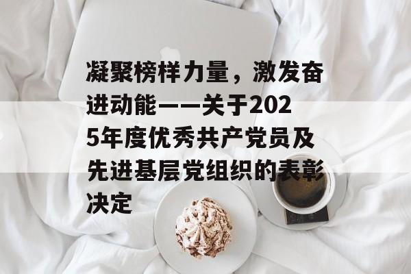 凝聚榜样力量，激发奋进动能——关于2025年度优秀共产党员及先进基层党组织的表彰决定-第1张图片-