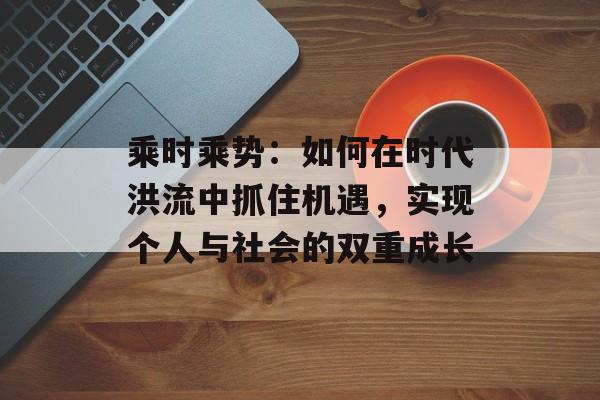 乘时乘势：如何在时代洪流中抓住机遇，实现个人与社会的双重成长-第1张图片-