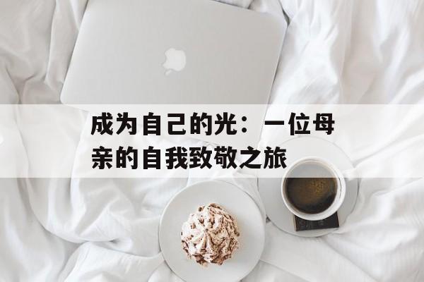成为自己的光：一位母亲的自我致敬之旅-第1张图片-