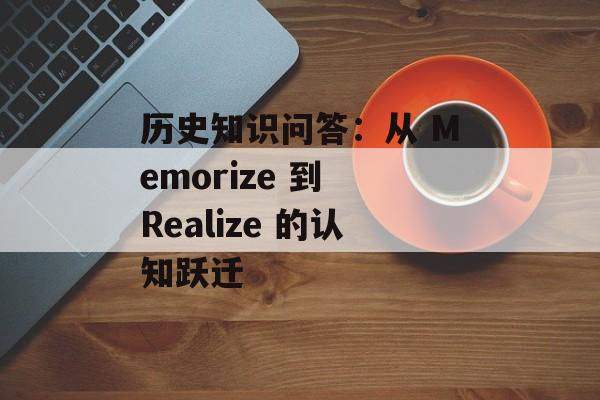 历史知识问答：从 Memorize 到 Realize 的认知跃迁-第1张图片-