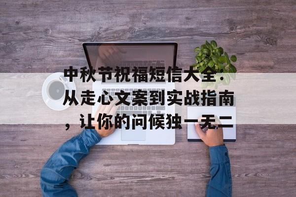 中秋节祝福短信大全：从走心文案到实战指南，让你的问候独一无二-第1张图片-