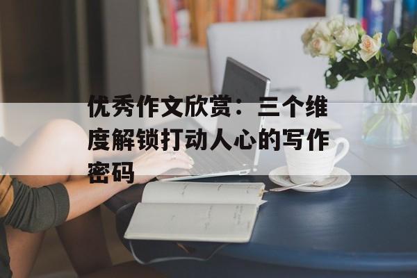 优秀作文欣赏：三个维度解锁打动人心的写作密码-第1张图片-