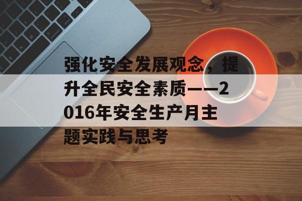 强化安全发展观念，提升全民安全素质——2016年安全生产月主题实践与思考-第1张图片-