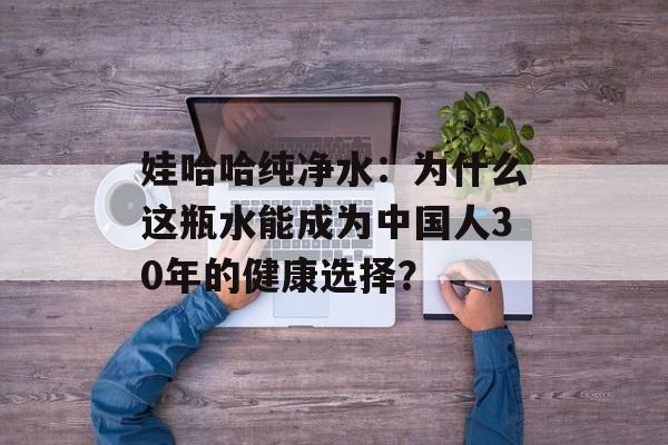 娃哈哈纯净水：为什么这瓶水能成为中国人30年的健康选择？-第1张图片-
