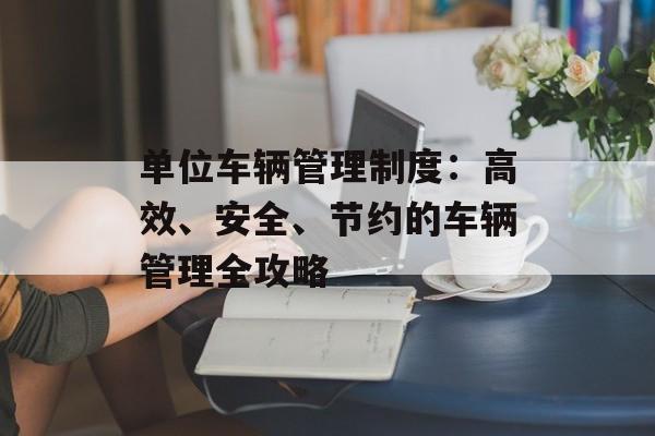 单位车辆管理制度：高效、安全、节约的车辆管理全攻略-第1张图片-