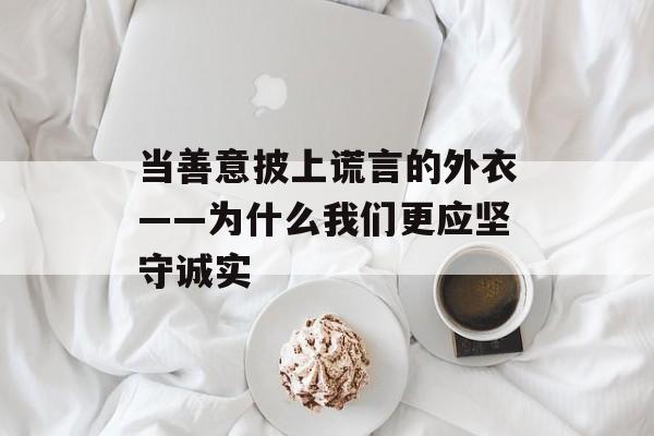 当善意披上谎言的外衣——为什么我们更应坚守诚实-第1张图片-