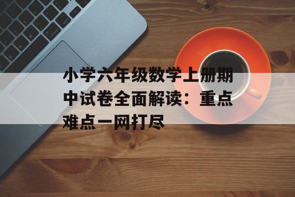 小学六年级数学上册期中试卷全面解读：重点难点一网打尽-第1张图片-