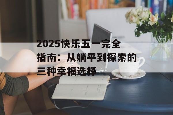 2025快乐五一完全指南：从躺平到探索的三种幸福选择-第1张图片-