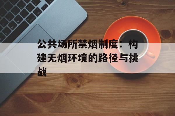 公共场所禁烟制度：构建无烟环境的路径与挑战-第1张图片-