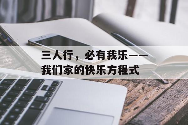 三人行，必有我乐——我们家的快乐方程式-第1张图片-