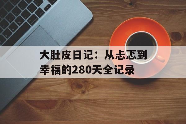大肚皮日记：从忐忑到幸福的280天全记录-第1张图片-