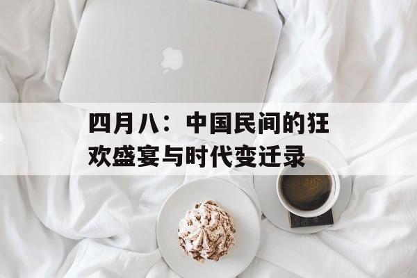 四月八：中国民间的狂欢盛宴与时代变迁录-第1张图片-