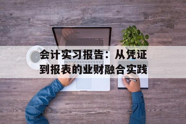 会计实习报告：从凭证到报表的业财融合实践-第1张图片-