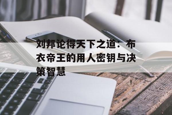 刘邦论得天下之道：布衣帝王的用人密钥与决策智慧-第1张图片-