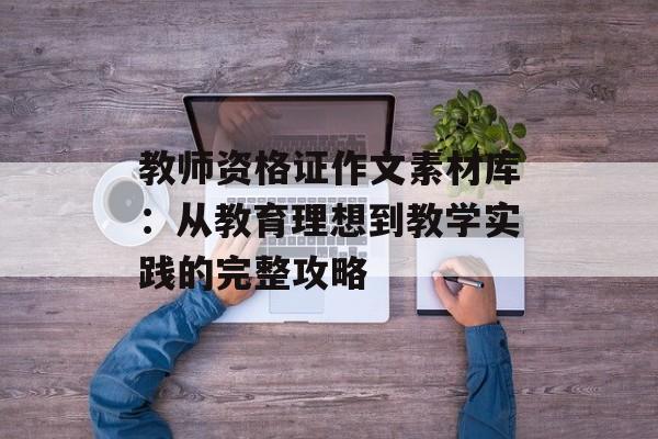 教师资格证作文素材库：从教育理想到教学实践的完整攻略-第1张图片-