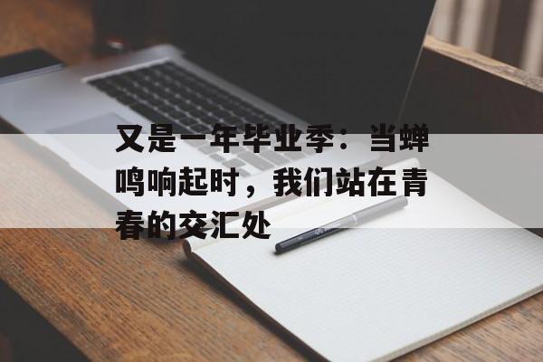 又是一年毕业季：当蝉鸣响起时，我们站在青春的交汇处-第1张图片-