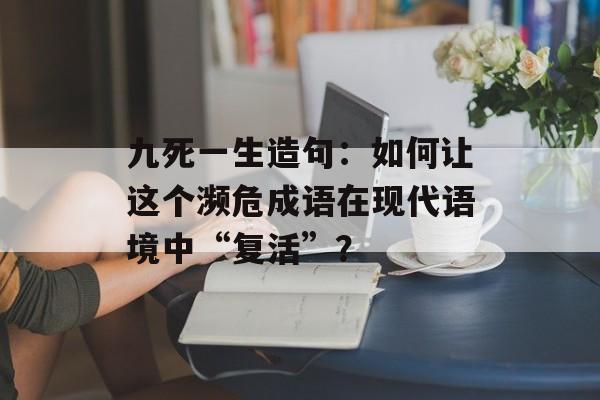 九死一生造句：如何让这个濒危成语在现代语境中“复活”？-第1张图片-