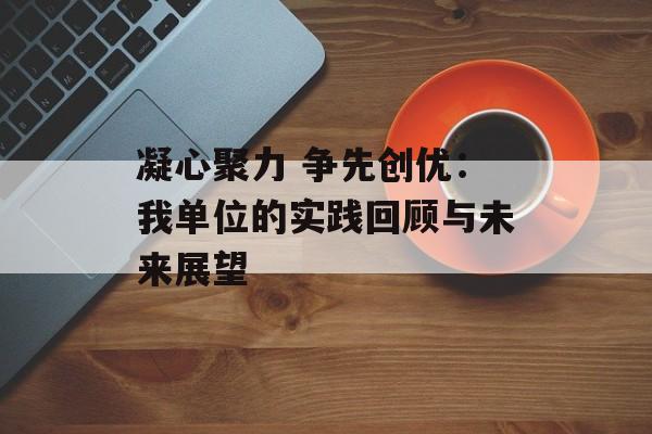 凝心聚力 争先创优：我单位的实践回顾与未来展望-第1张图片-