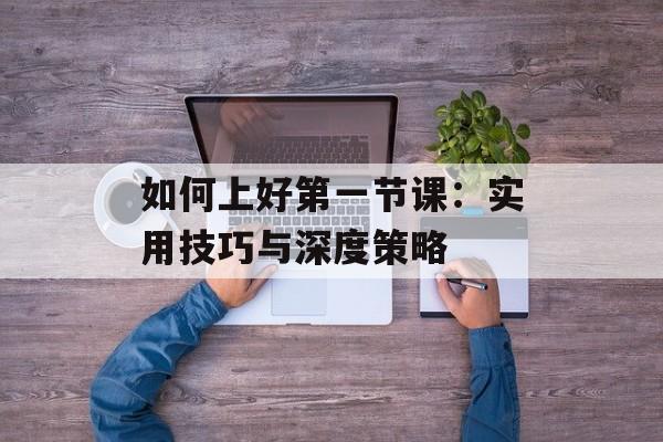 如何上好第一节课：实用技巧与深度策略-第1张图片-