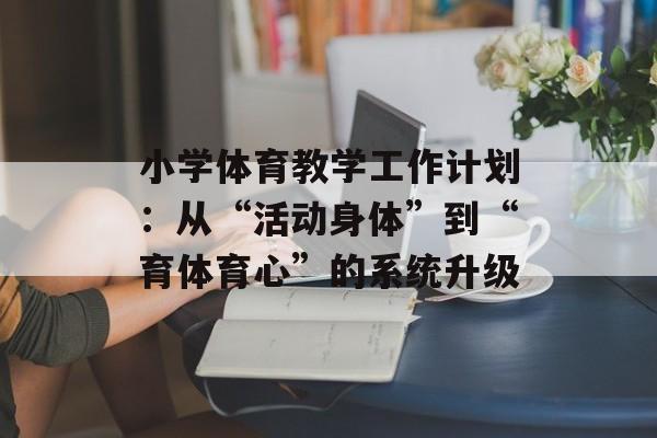 小学体育教学工作计划：从“活动身体”到“育体育心”的系统升级-第1张图片-