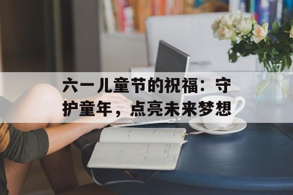 六一儿童节的祝福：守护童年，点亮未来梦想-第1张图片-