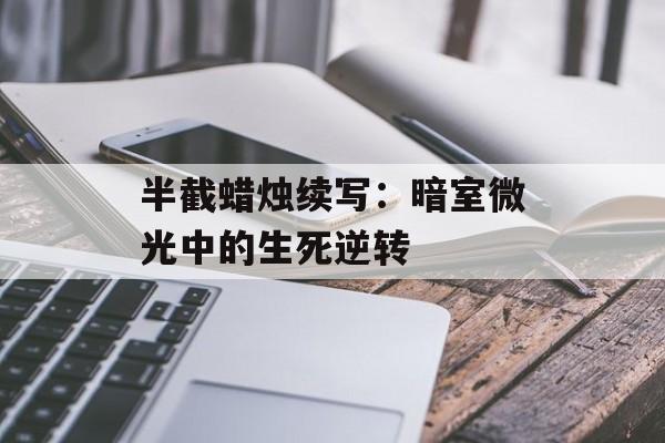 半截蜡烛续写：暗室微光中的生死逆转-第1张图片-