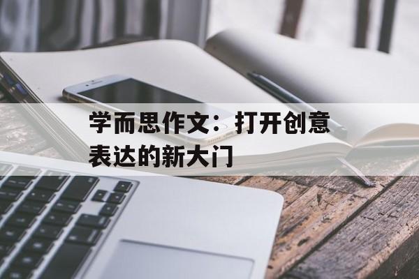 学而思作文：打开创意表达的新大门-第1张图片-