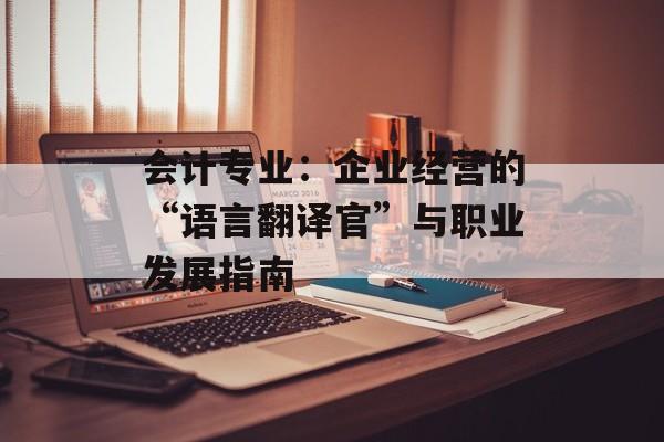 会计专业：企业经营的“语言翻译官”与职业发展指南-第1张图片-